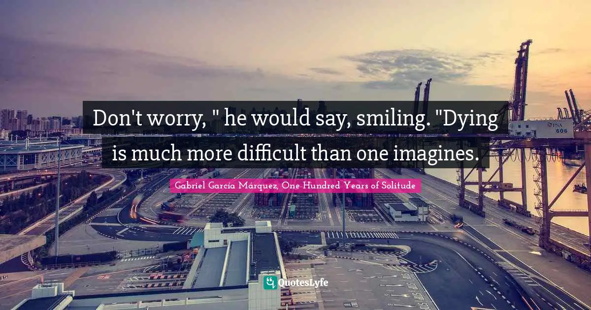 Gabriel García Márquez Quotes: "Don't worry, " he would say, smiling. "Dying is much more difficult than one imagines."