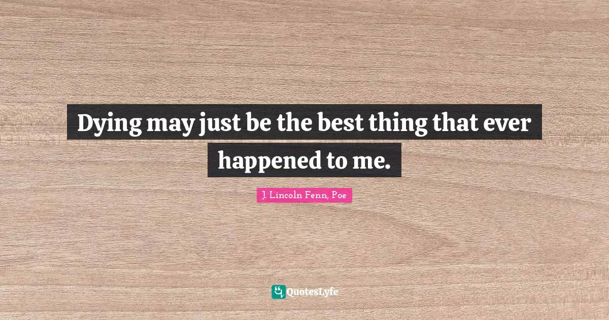 Dying may just be the best thing that ever happened to me.