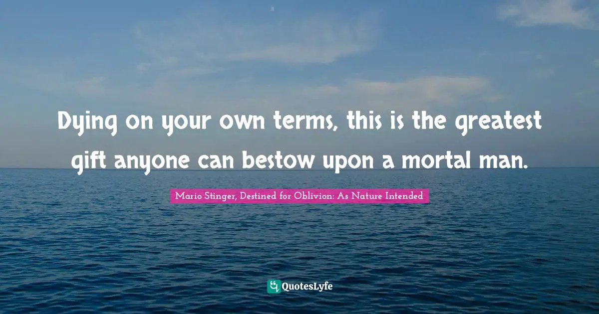 Dying on your own terms, this is the greatest gift anyone can bestow upon a mortal man.