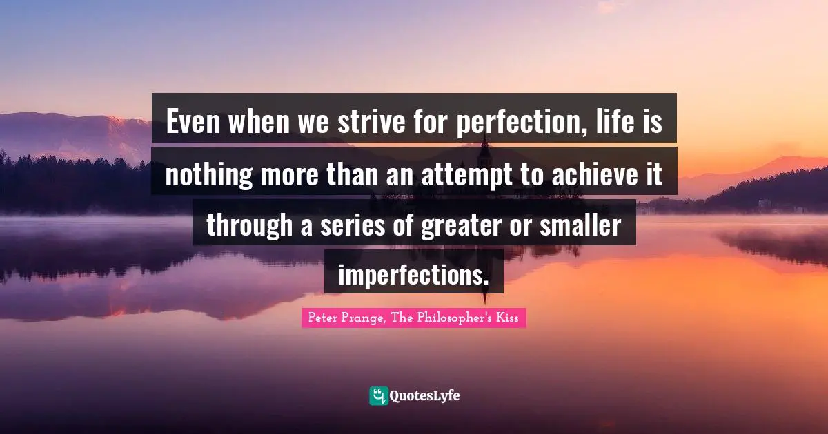 Even when we strive for perfection, life is nothing more than an attempt to achieve it through a series of greater or smaller imperfections.