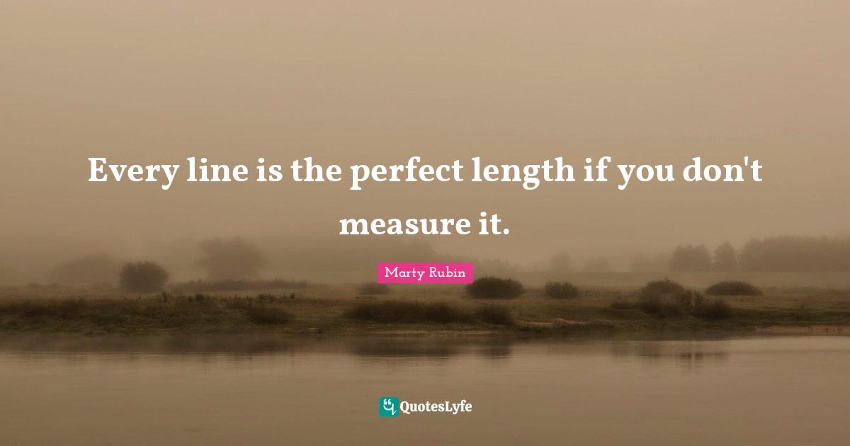 Every line is the perfect length if you don't measure it.