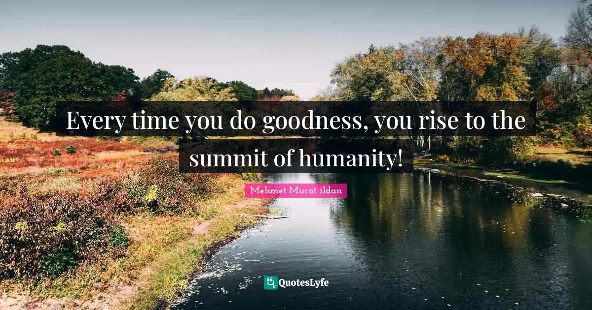 Every time you do goodness, you rise to the summit of humanity!