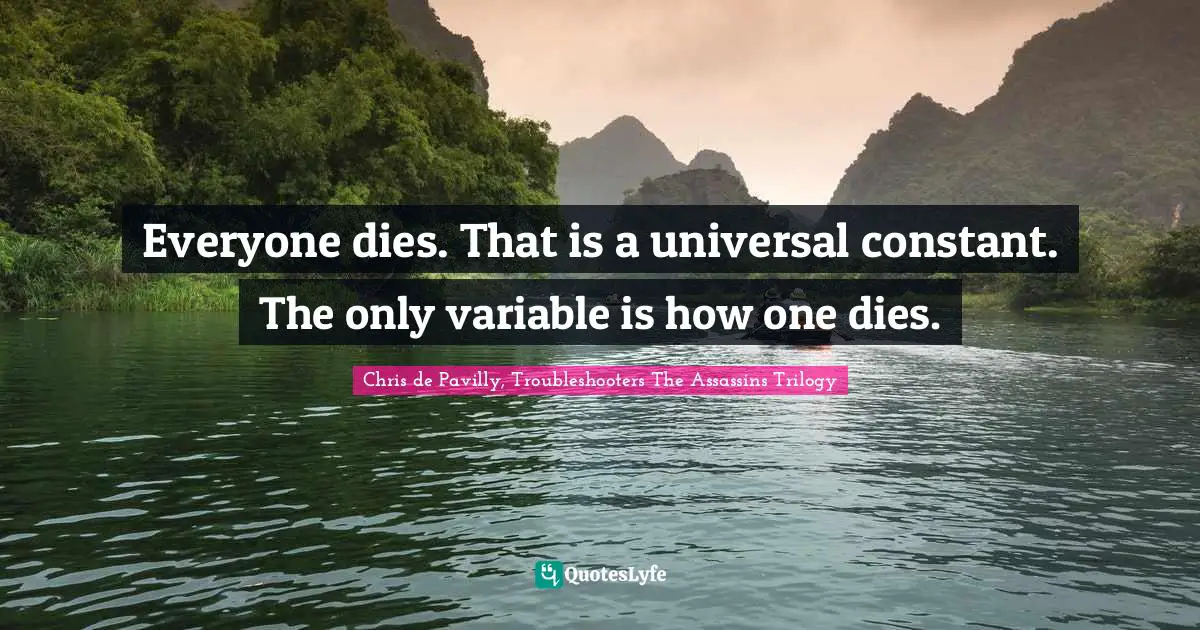 Everyone dies. That is a universal constant. The only variable is how one dies.
