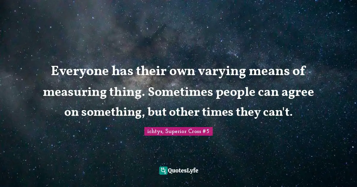Everyone has their own varying means of measuring thing. Sometimes people can agree on something, but other times they can't.