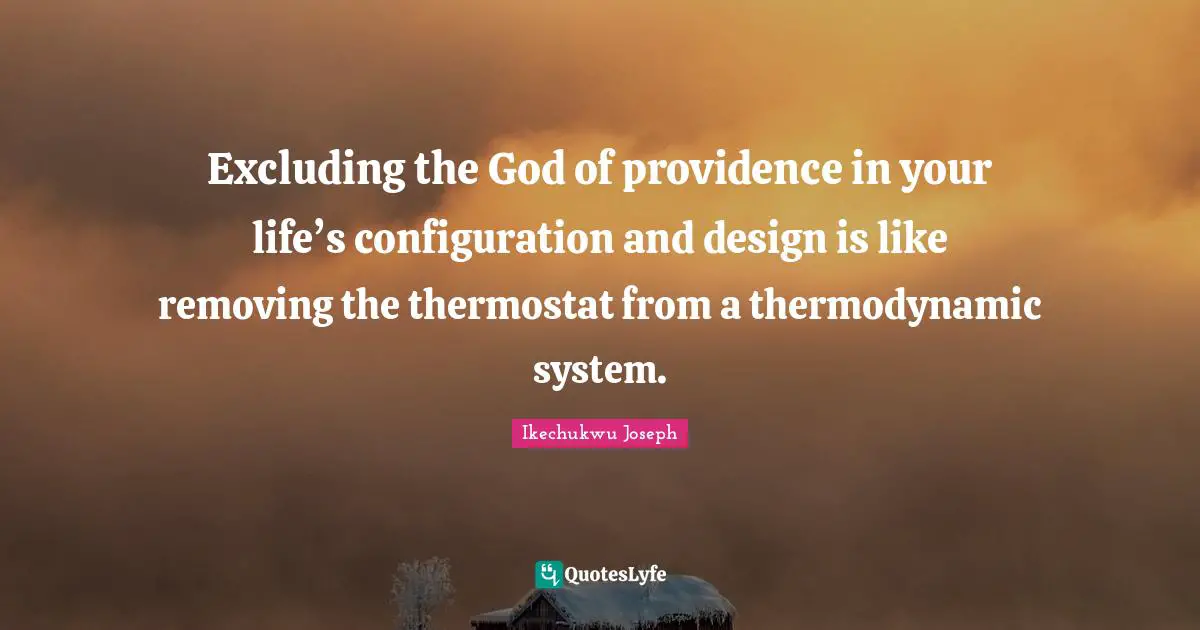 Excluding the God of providence in your life’s configuration and design is like removing the thermostat from a thermodynamic system.