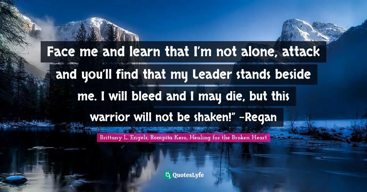 Face me and learn that I’m not alone, attack and you’ll find that my Leader stands beside me. I will bleed and I may die, but this warrior will not be shaken!” -Regan