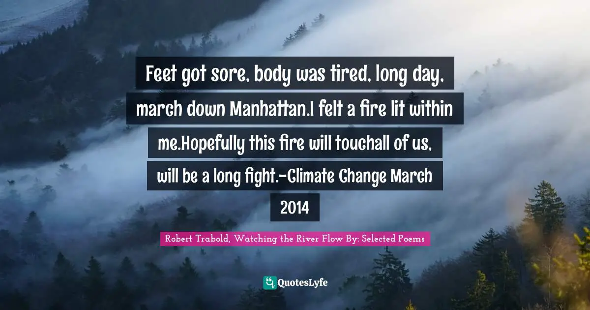 Feet got sore, body was tired, long day, march down Manhattan.I felt a fire lit within me.Hopefully this fire will touchall of us, will be a long fight.-Climate Change March 2014
