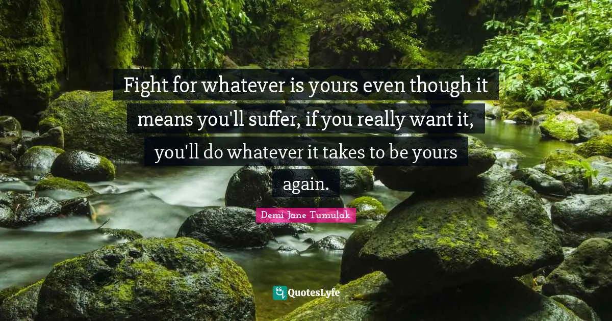 Fight for whatever is yours even though it means you'll suffer, if you really want it, you'll do whatever it takes to be yours again.