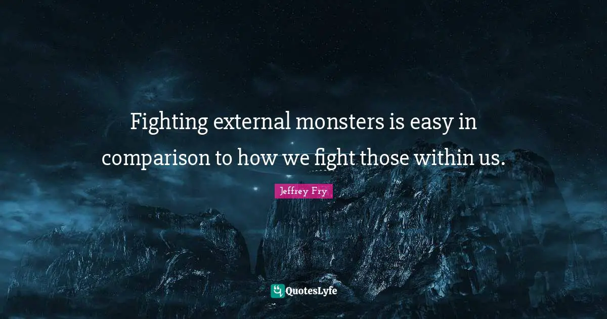 Fighting external monsters is easy in comparison to how we fight those within us.