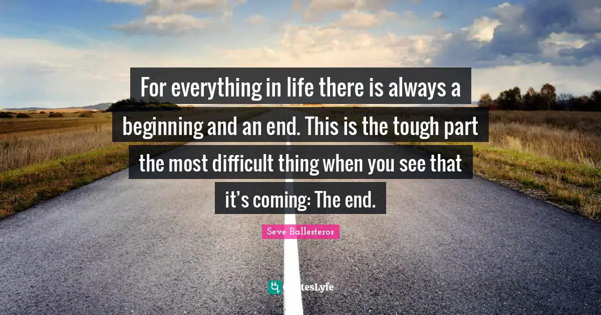 For everything in life there is always a beginning and an end. This is the tough part the most difficult thing when you see that it’s coming: The end.