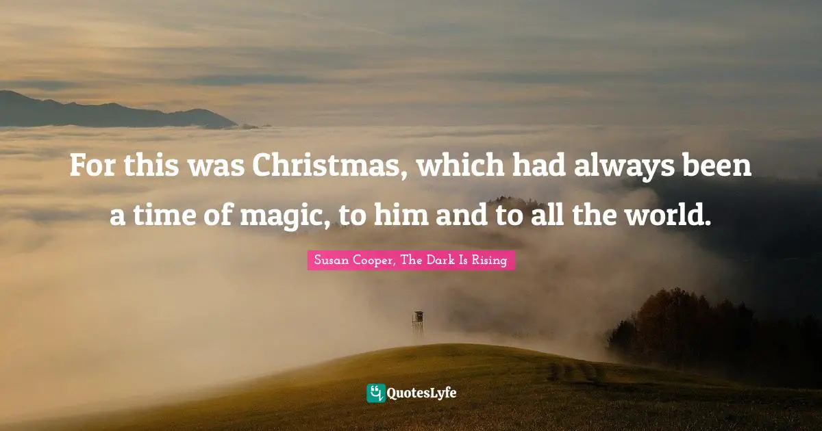 Susan Cooper Quotes: "For this was Christmas, which had always been a time of magic, to him and to all the world."