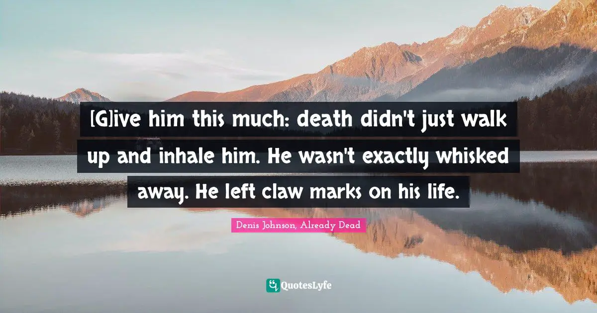 Denis Johnson Quotes: "[G]ive him this much: death didn't just walk up and inhale him. He wasn't exactly whisked away. He left claw marks on his life."