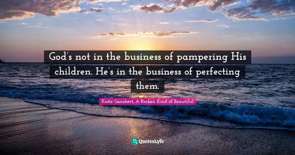 God’s not in the business of pampering His children. He’s in the business of perfecting them.