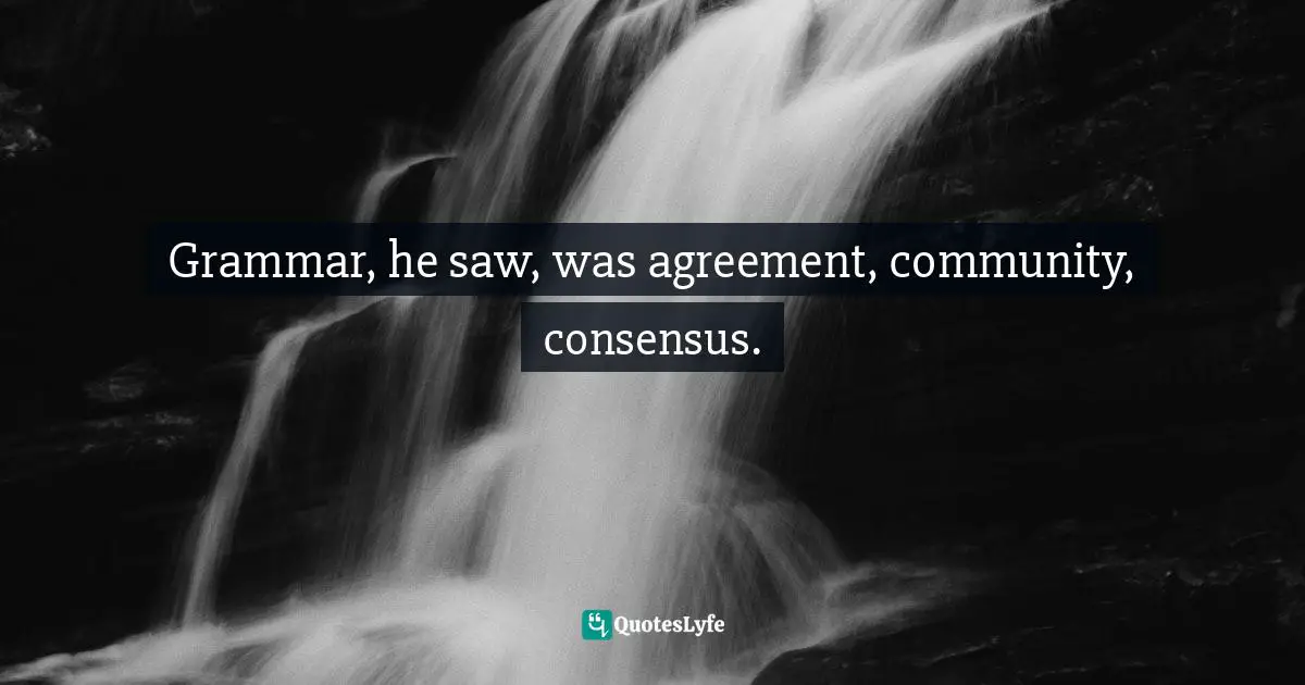 Grammar, he saw, was agreement, community, consensus.