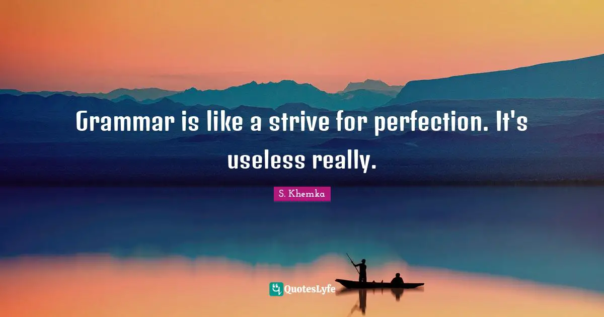 Grammar is like a strive for perfection. It's useless really.