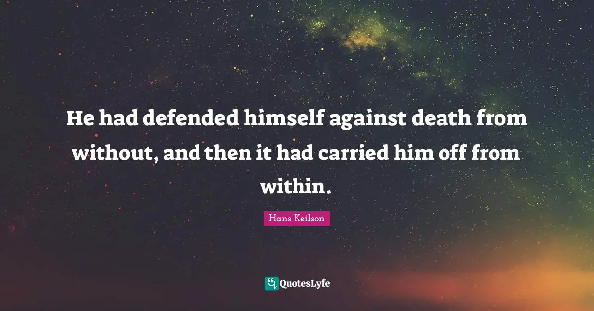 He had defended himself against death from without, and then it had carried him off from within.