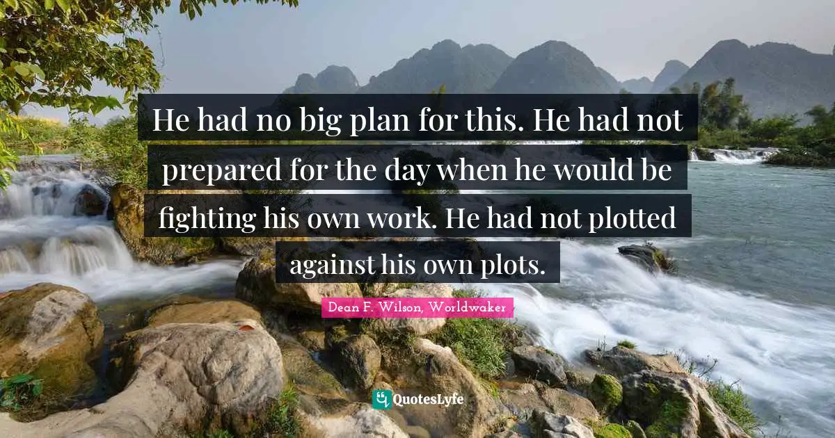 He had no big plan for this. He had not prepared for the day when he would be fighting his own work. He had not plotted against his own plots.