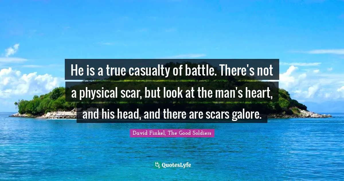 He is a true casualty of battle. There's not a physical scar, but look at the man's heart, and his head, and there are scars galore.