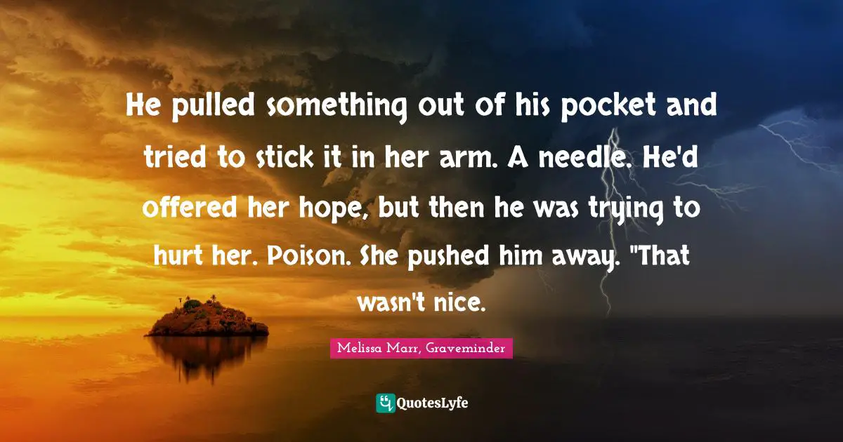 He pulled something out of his pocket and tried to stick it in her arm. A needle. He'd offered her hope, but then he was trying to hurt her. Poison. She pushed him away. "That wasn't nice.