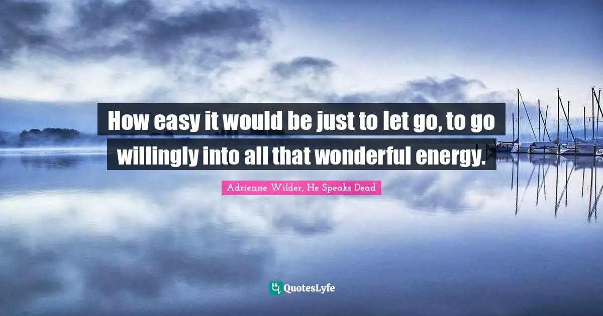 How easy it would be just to let go, to go willingly into all that wonderful energy.