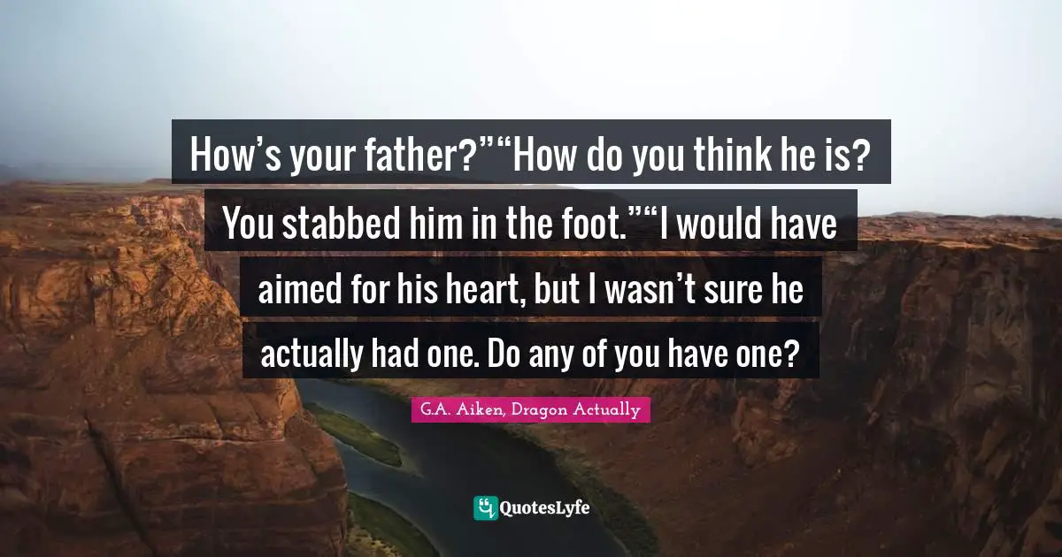How’s your father?”“How do you think he is? You stabbed him in the foot.”“I would have aimed for his heart, but I wasn’t sure he actually had one. Do any of you have one?