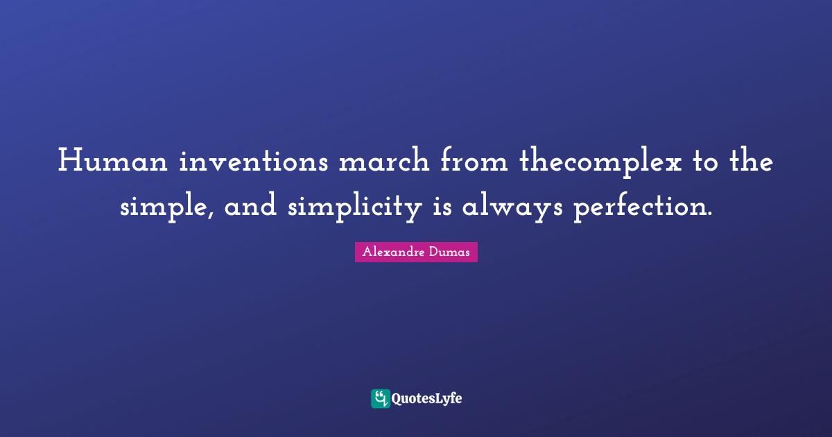Human inventions march from thecomplex to the simple, and simplicity is always perfection.