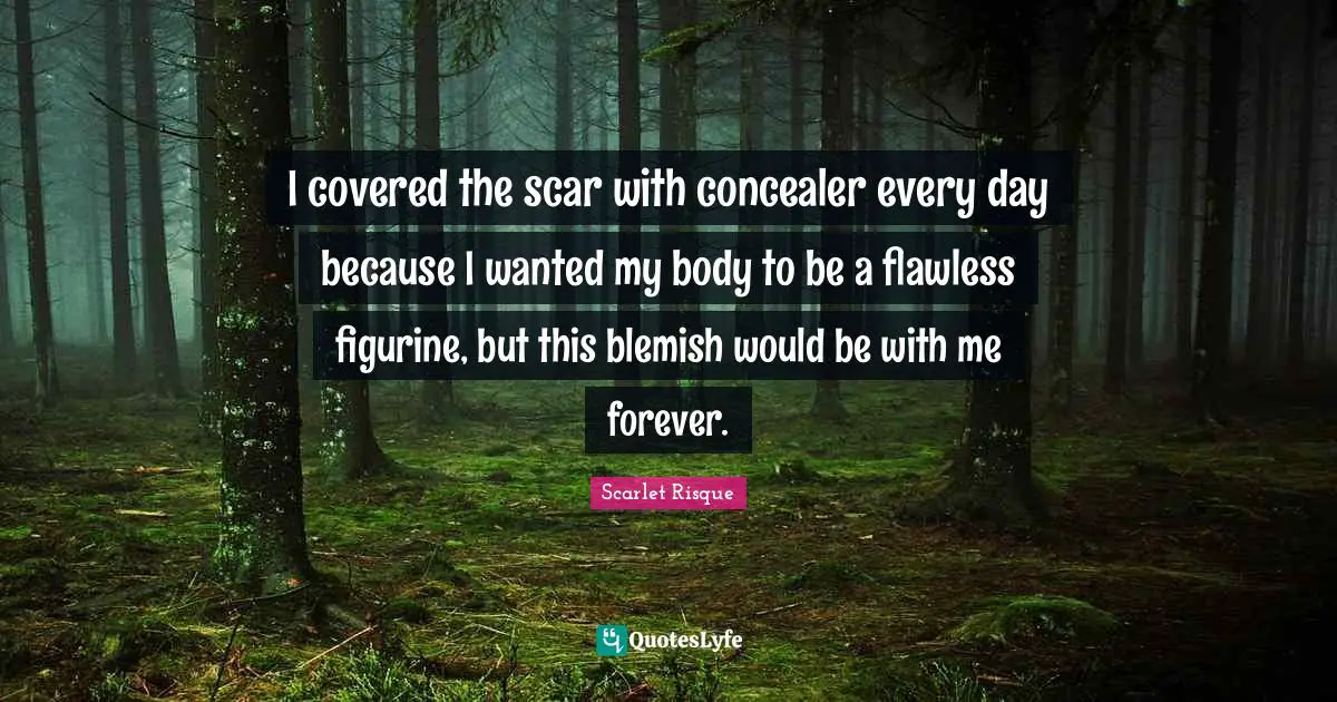 I covered the scar with concealer every day because I wanted my body to be a flawless figurine, but this blemish would be with me forever.