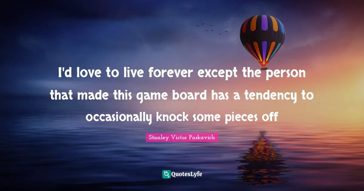 I'd love to live forever except the person that made this game board has a tendency to occasionally knock some pieces off