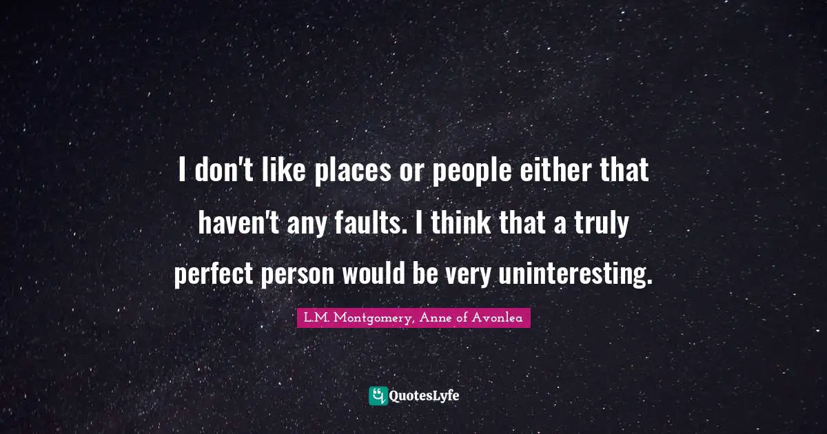I don't like places or people either that haven't any faults. I think that a truly perfect person would be very uninteresting.
