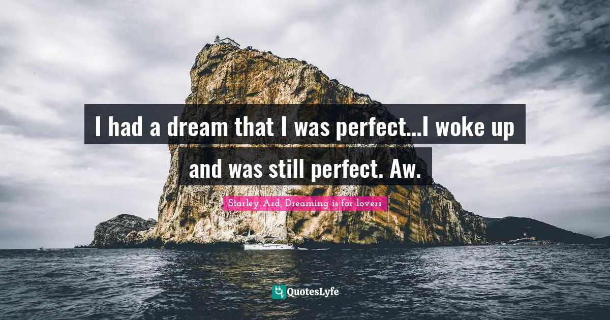 I had a dream that I was perfect…I woke up and was still perfect. Aw.