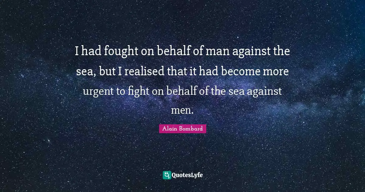 I had fought on behalf of man against the sea, but I realised that it had become more urgent to fight on behalf of the sea against men.