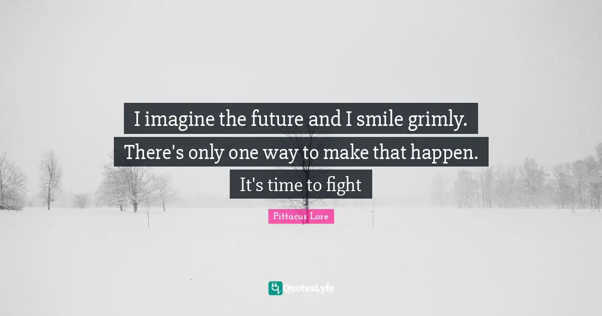 I imagine the future and I smile grimly. There's only one way to make that happen. It's time to fight