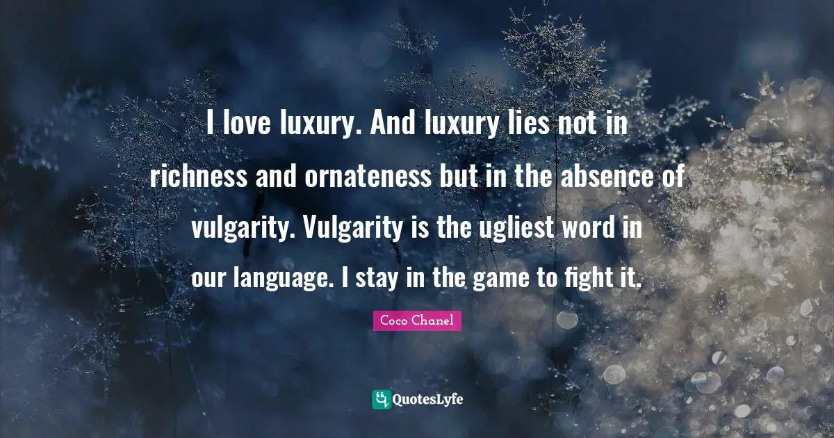 Vulgarity Quotes: "I love luxury. And luxury lies not in richness and ornateness but in the absence of vulgarity. Vulgarity is the ugliest word in our language. I stay in the game to fight it."