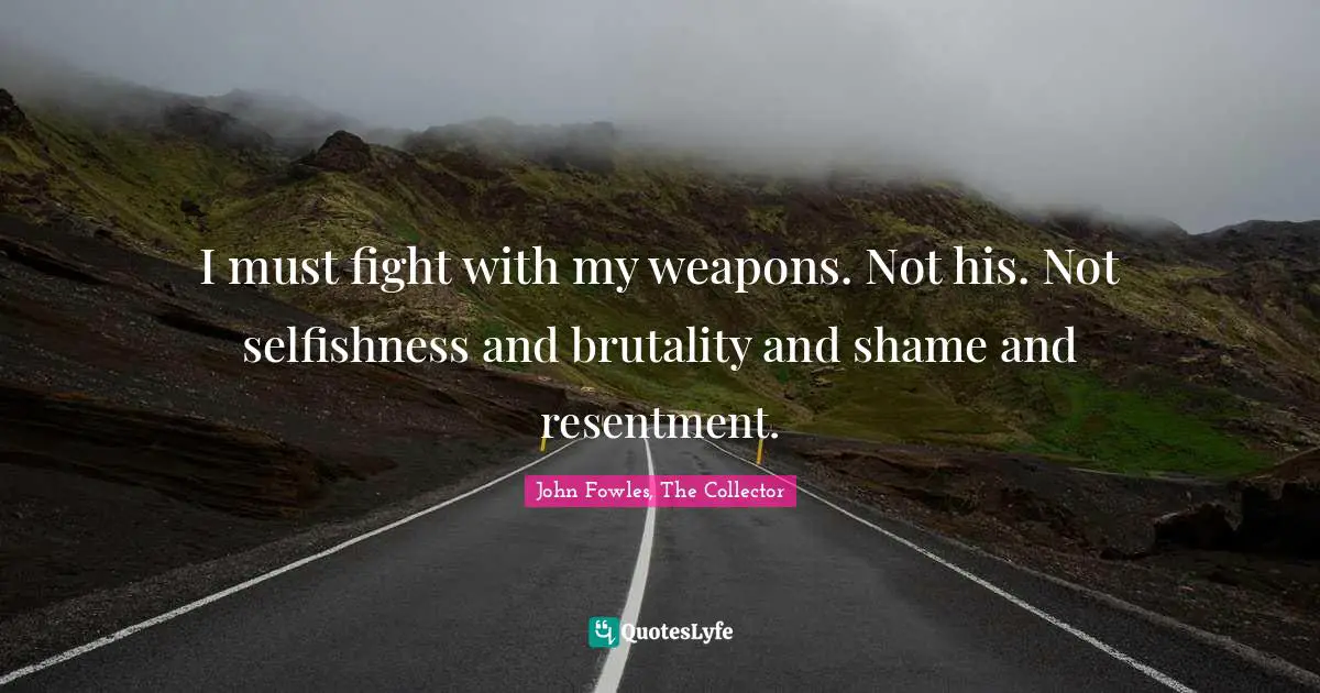 I must fight with my weapons. Not his. Not selfishness and brutality and shame and resentment.