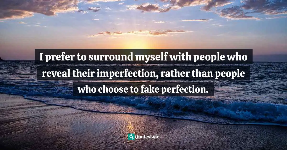 I prefer to surround myself with people who reveal their imperfection, rather than people who choose to fake perfection.