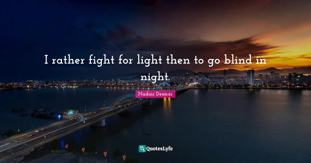 I rather fight for light then to go blind in night.