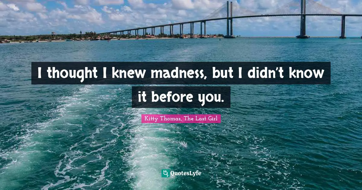 I thought I knew madness, but I didn’t know it before you.