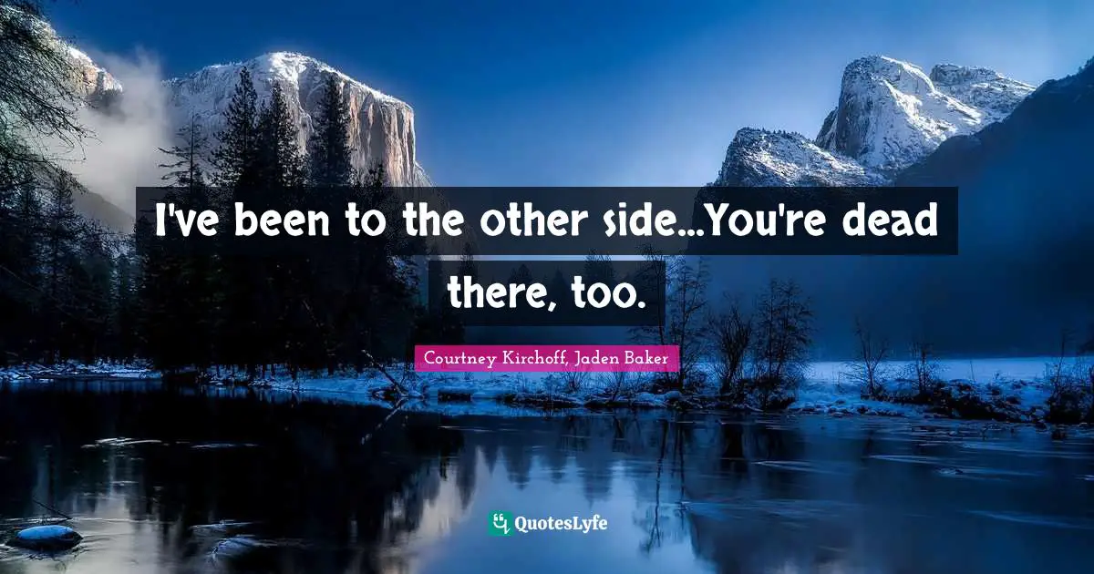 I've been to the other side...You're dead there, too.