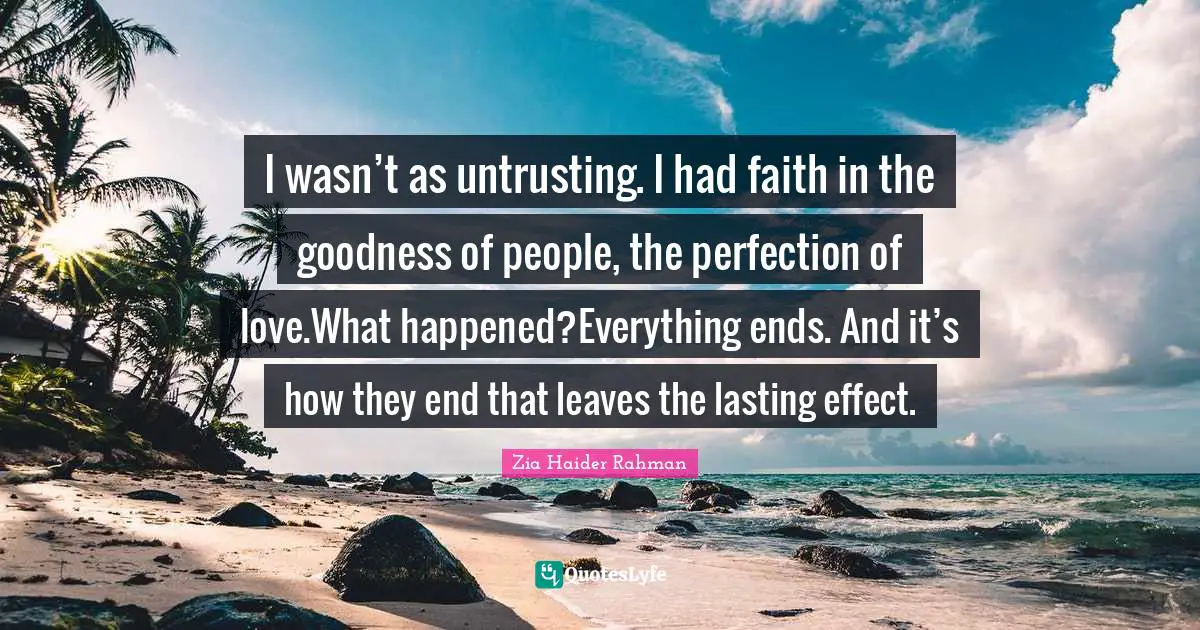 I wasn’t as untrusting. I had faith in the goodness of people, the perfection of love.What happened?Everything ends. And it’s how they end that leaves the lasting effect.