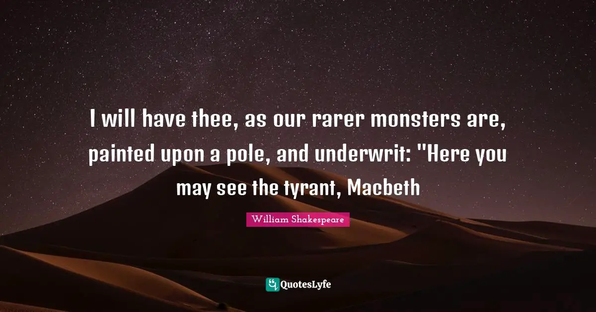 I will have thee, as our rarer monsters are, painted upon a pole, and underwrit: "Here you may see the tyrant, Macbeth