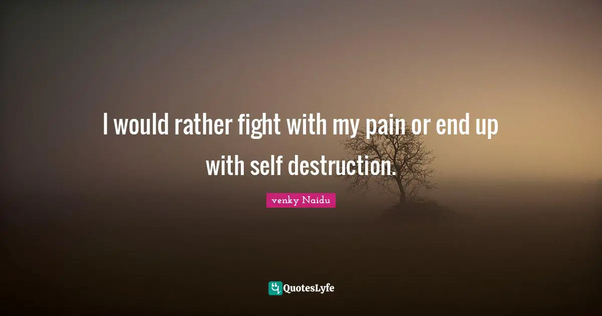 I would rather fight with my pain or end up with self destruction.