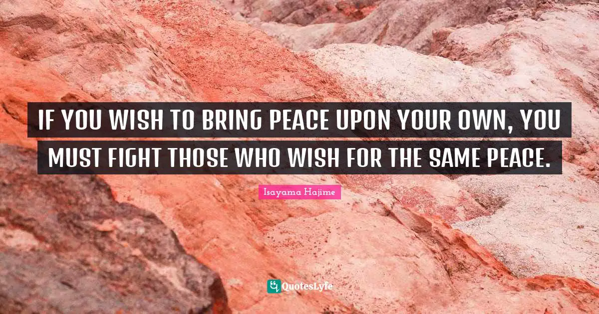 IF YOU WISH TO BRING PEACE UPON YOUR OWN, YOU MUST FIGHT THOSE WHO WISH FOR THE SAME PEACE.