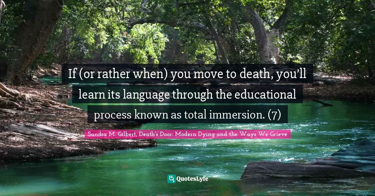 If (or rather when) you move to death, you’ll learn its language through the educational process known as total immersion. (7)