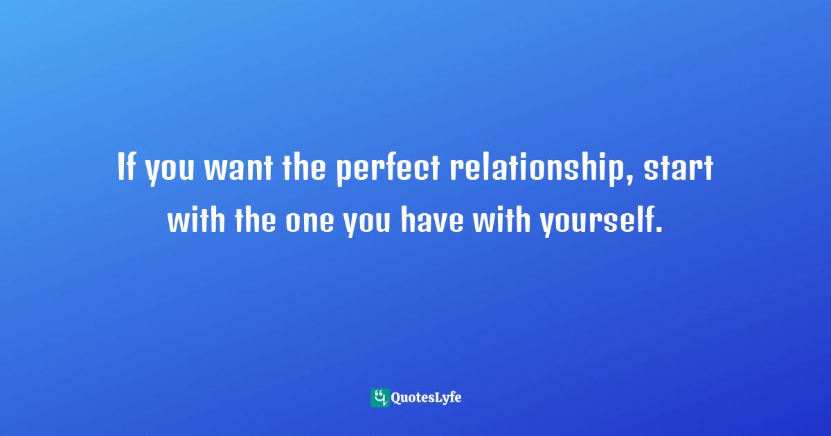 If you want the perfect relationship, start with the one you have with yourself.