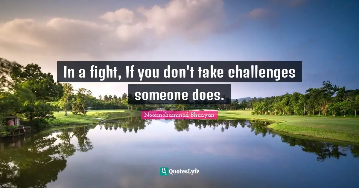 In a fight, If you don't take challenges someone does.