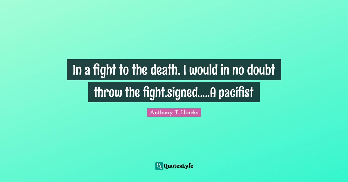In a fight to the death, I would in no doubt throw the fight.signed.....A pacifist