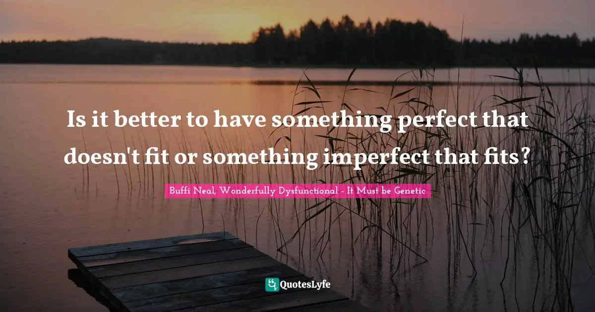 Is it better to have something perfect that doesn't fit or something imperfect that fits?