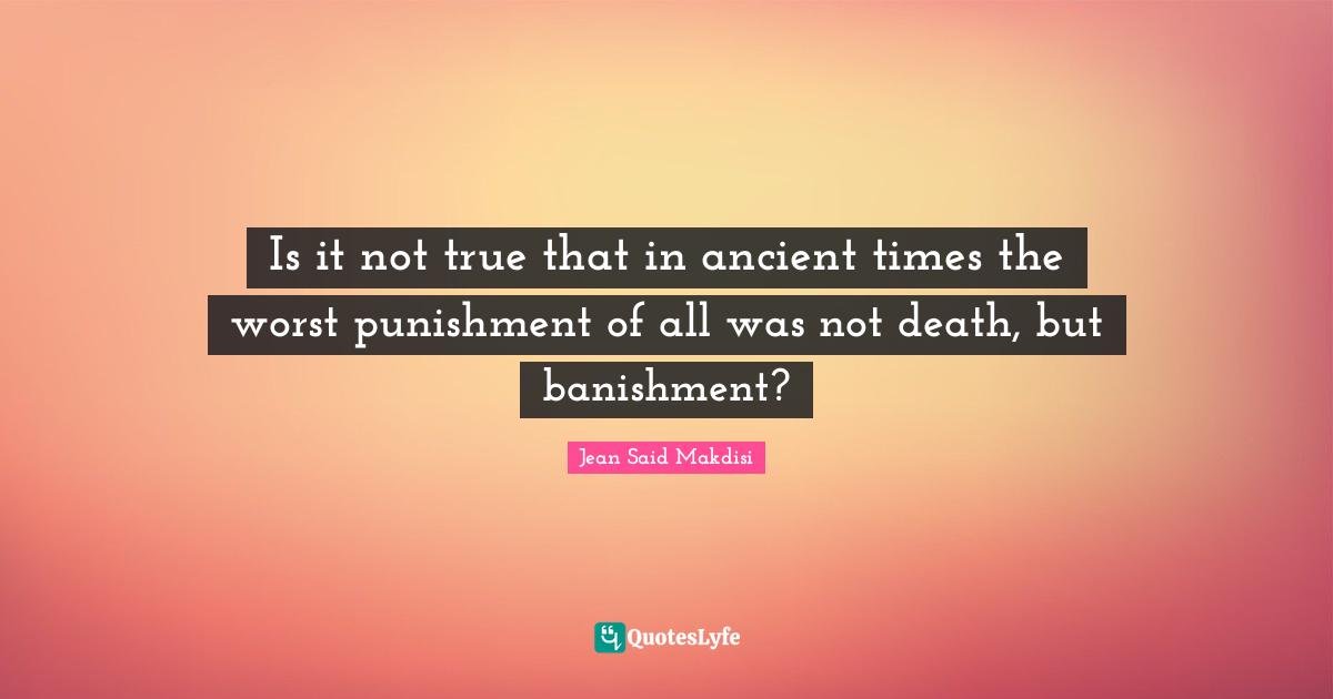Is it not true that in ancient times the worst punishment of all was not death, but banishment?