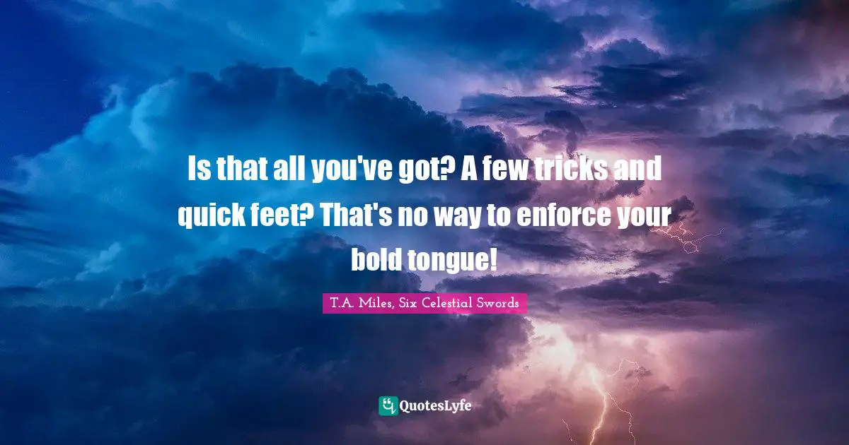 Is that all you've got? A few tricks and quick feet? That's no way to enforce your bold tongue!