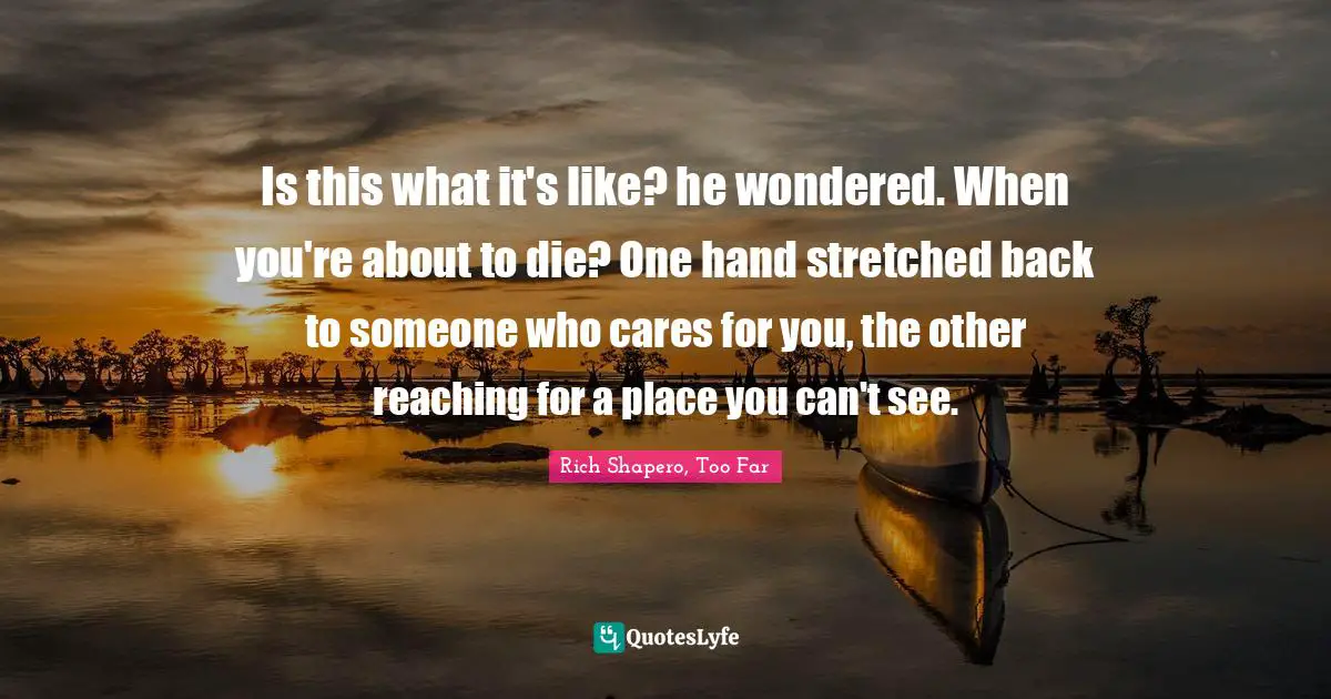 Is this what it's like? he wondered. When you're about to die? One hand stretched back to someone who cares for you, the other reaching for a place you can't see.